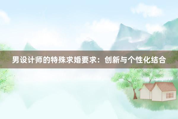 男设计师的特殊求婚要求：创新与个性化结合